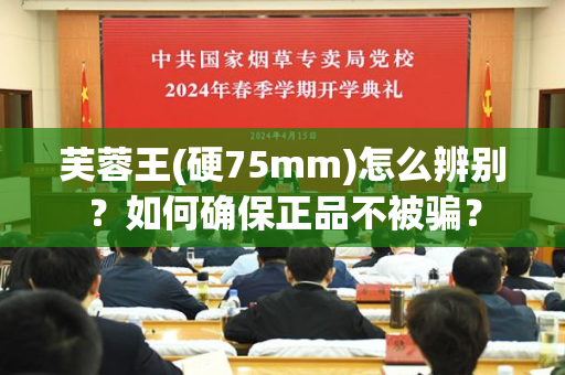 芙蓉王(硬75mm)怎么辨别？如何确保正品不被骗？